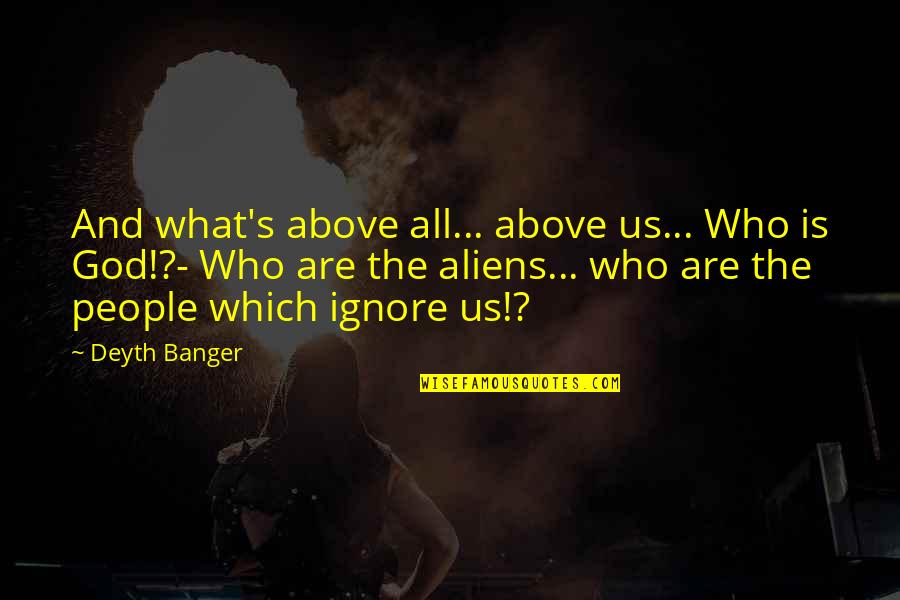 Crowd Pleasers Quotes By Deyth Banger: And what's above all... above us... Who is