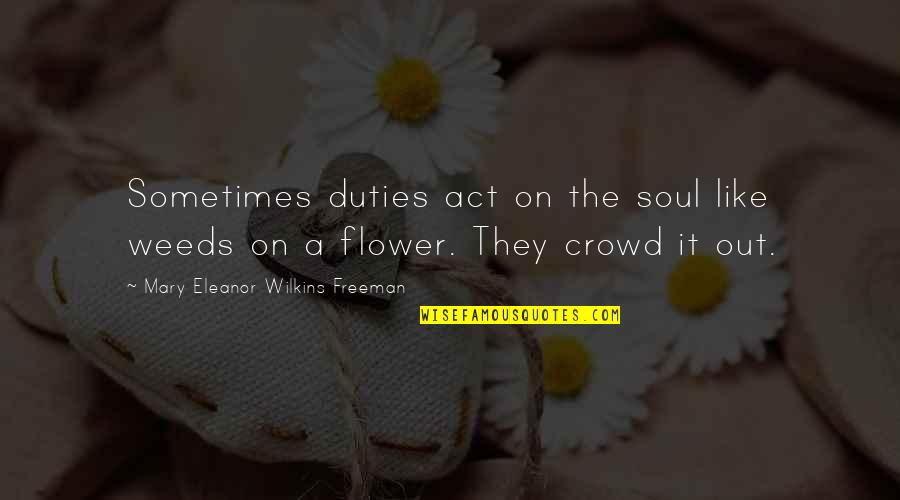 Crowd Quotes By Mary Eleanor Wilkins Freeman: Sometimes duties act on the soul like weeds