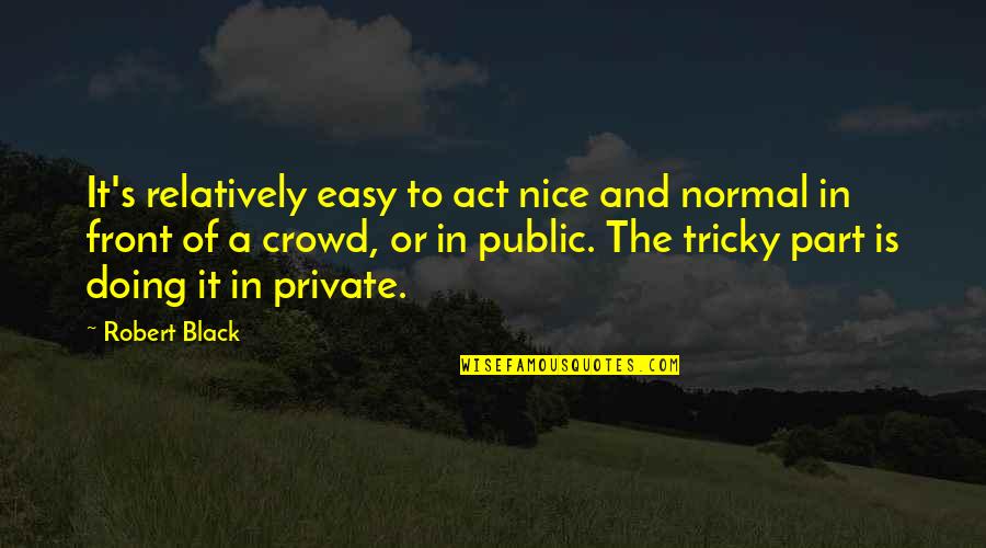 Crowd Quotes By Robert Black: It's relatively easy to act nice and normal