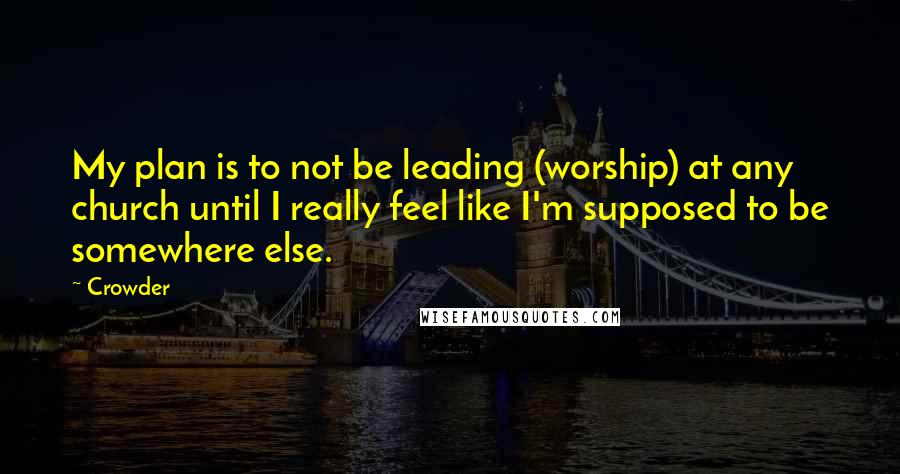 Crowder quotes: My plan is to not be leading (worship) at any church until I really feel like I'm supposed to be somewhere else.
