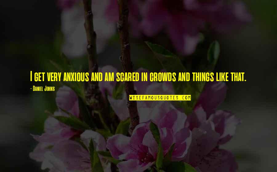 Crowds Quotes By Daniel Johns: I get very anxious and am scared in