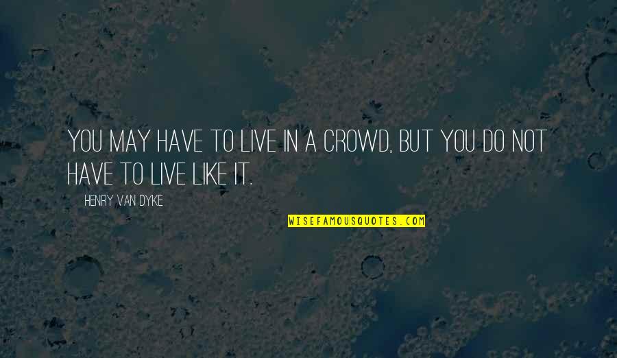 Crowds Quotes By Henry Van Dyke: You may have to live in a crowd,