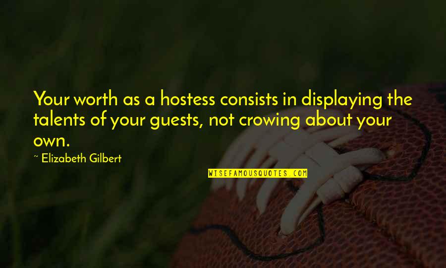 Crowing's Quotes By Elizabeth Gilbert: Your worth as a hostess consists in displaying Crowing's Quotes By Elizabeth Gilbert: Your worth as a hostess consists in displaying