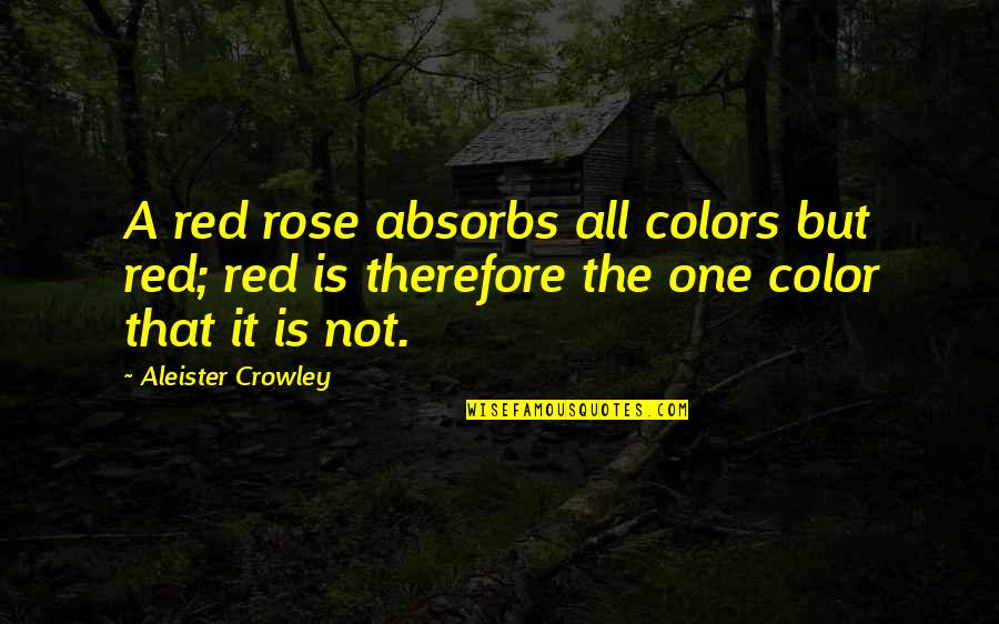 Crowley's Quotes By Aleister Crowley: A red rose absorbs all colors but red; Crowley's Quotes By Aleister Crowley: A red rose absorbs all colors but red;