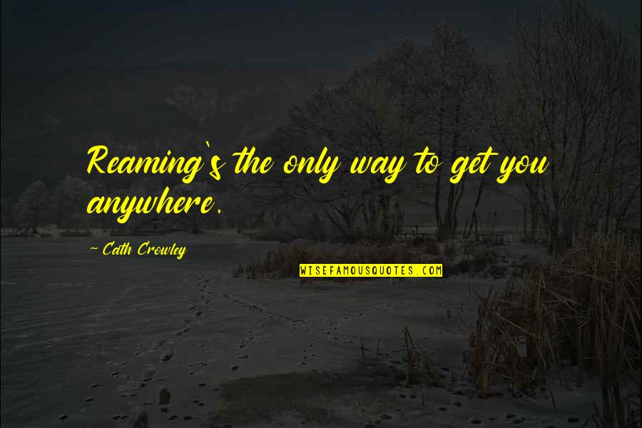 Crowley's Quotes By Cath Crowley: Reaming's the only way to get you anywhere. Crowley's Quotes By Cath Crowley: Reaming's the only way to get you anywhere.