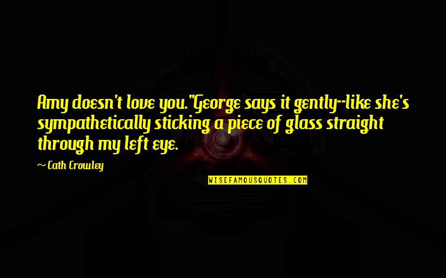 Crowley's Quotes By Cath Crowley: Amy doesn't love you."George says it gently--like she's Crowley's Quotes By Cath Crowley: Amy doesn't love you."George says it gently--like she's