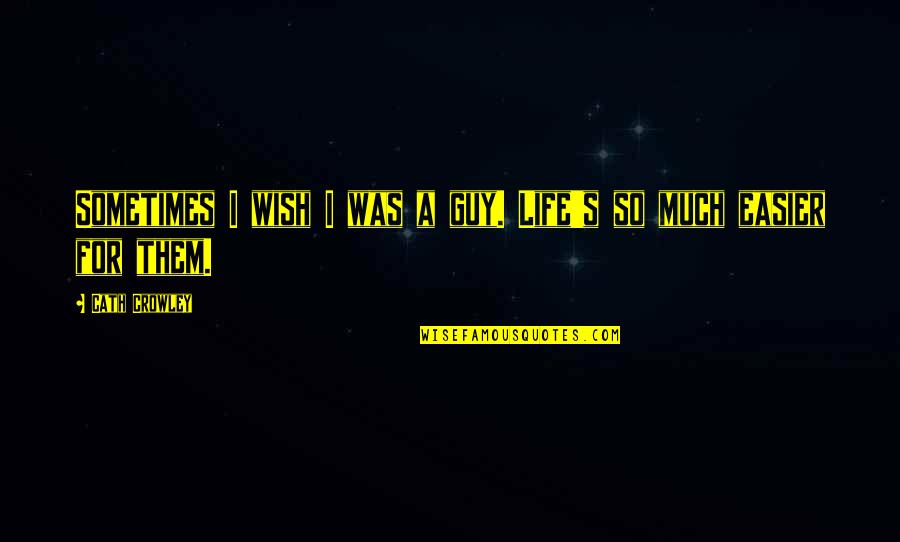 Crowley's Quotes By Cath Crowley: Sometimes I wish I was a guy. Life's