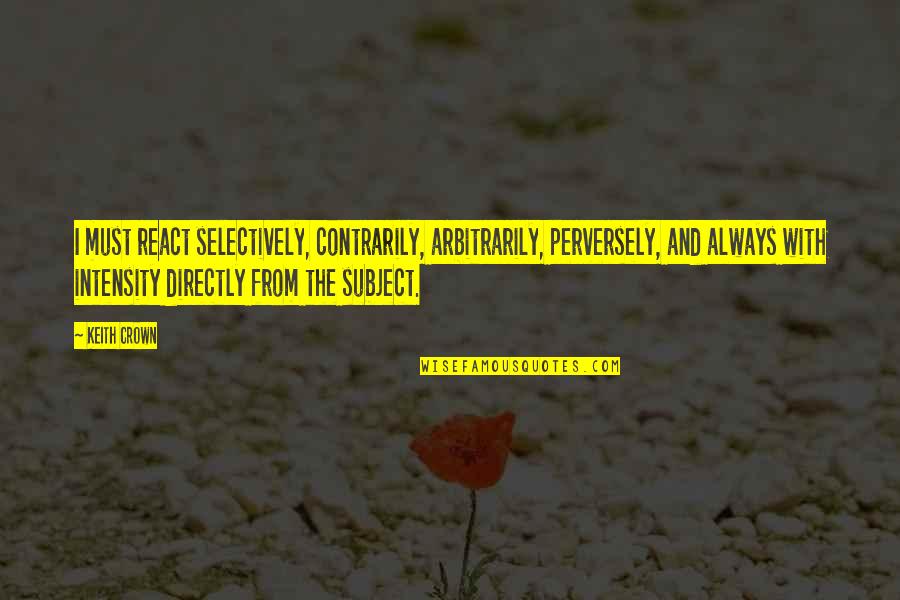 Crown Up Quotes By Keith Crown: I must react selectively, contrarily, arbitrarily, perversely, and Crown Up Quotes By Keith Crown: I must react selectively, contrarily, arbitrarily, perversely, and