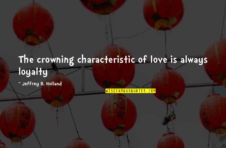Crowning Quotes By Jeffrey R. Holland: The crowning characteristic of love is always loyalty