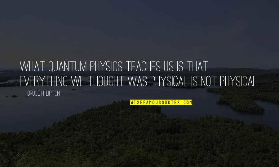 Crowsfeet Quotes By Bruce H. Lipton: What quantum physics teaches us is that everything Crowsfeet Quotes By Bruce H. Lipton: What quantum physics teaches us is that everything