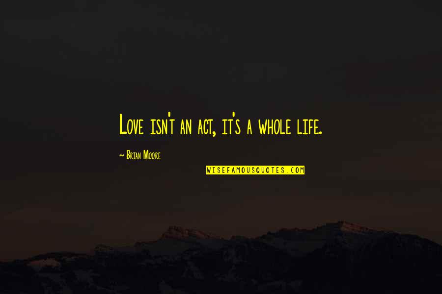 Crucea Caraiman Quotes By Brian Moore: Love isn't an act, it's a whole life. Crucea Caraiman Quotes By Brian Moore: Love isn't an act, it's a whole life.