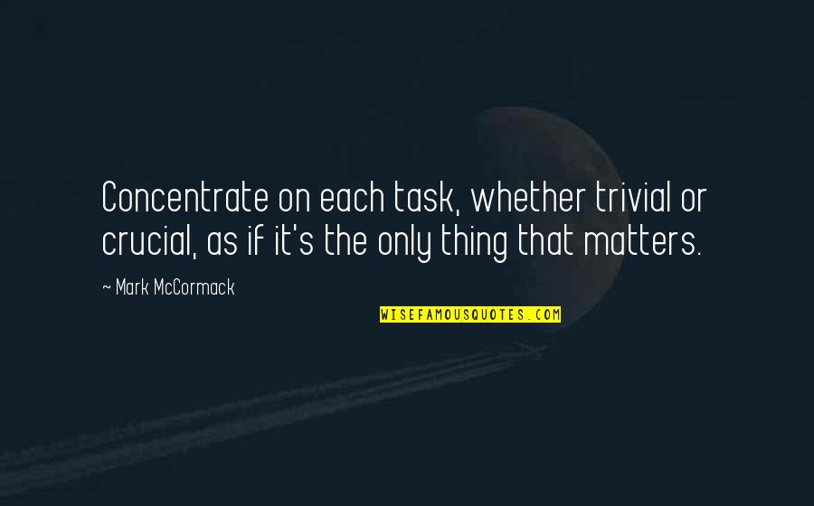 Crucial Quotes By Mark McCormack: Concentrate on each task, whether trivial or crucial,