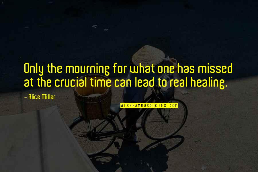 Crucial Time Quotes By Alice Miller: Only the mourning for what one has missed
