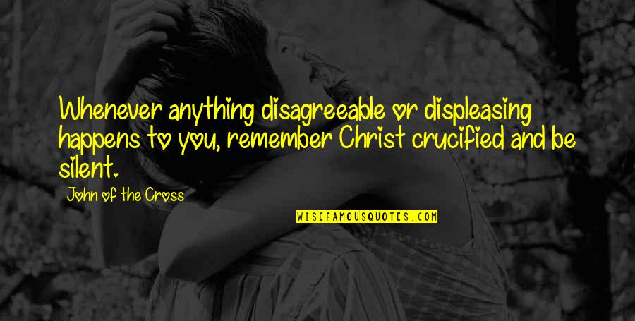 Crucified Christ Quotes By John Of The Cross: Whenever anything disagreeable or displeasing happens to you,