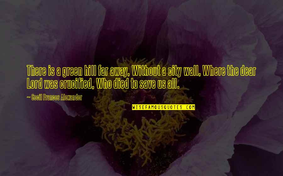 Crucified Quotes By Cecil Frances Alexander: There is a green hill far away, Without