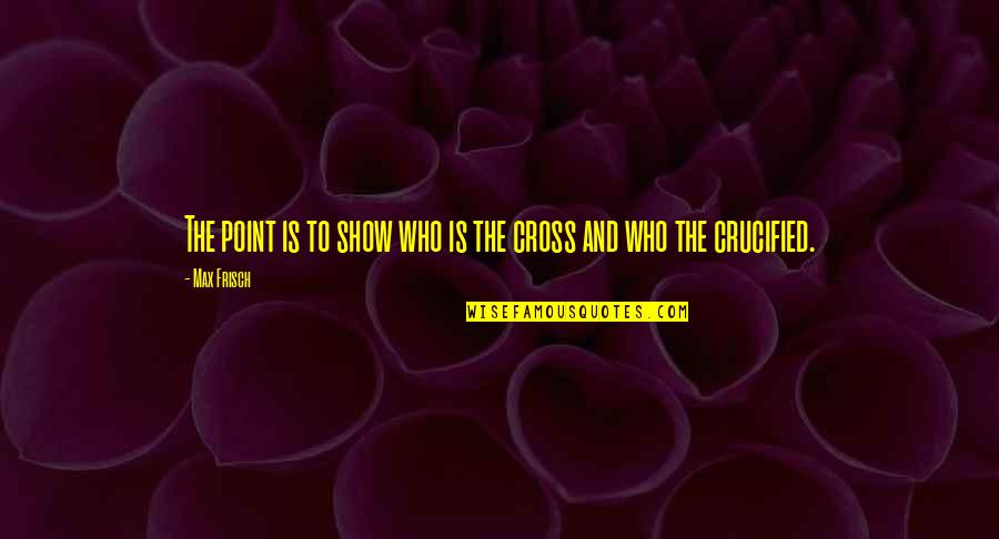 Crucified Quotes By Max Frisch: The point is to show who is the