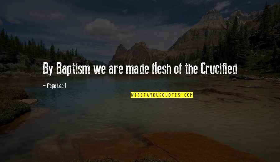 Crucified Quotes By Pope Leo I: By Baptism we are made flesh of the