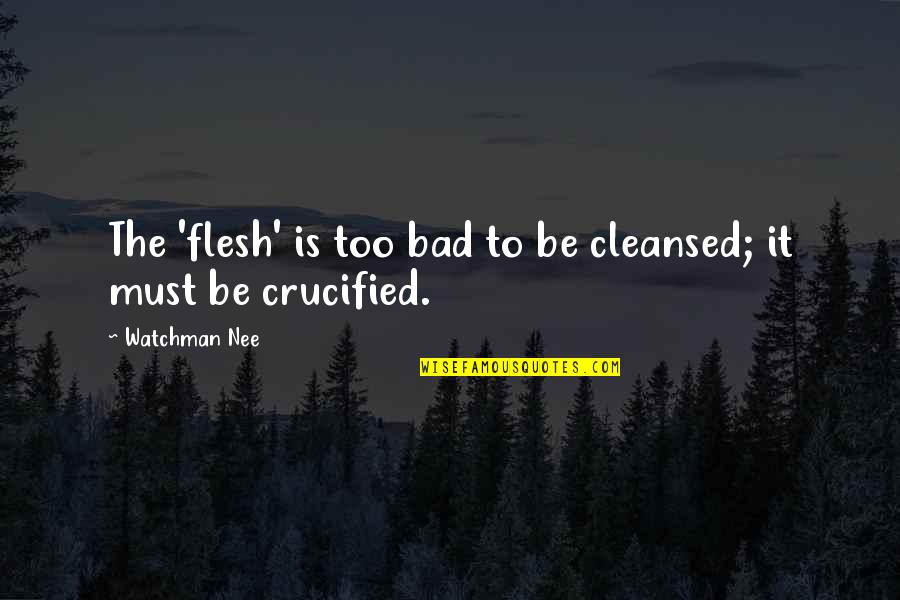 Crucified Quotes By Watchman Nee: The 'flesh' is too bad to be cleansed;