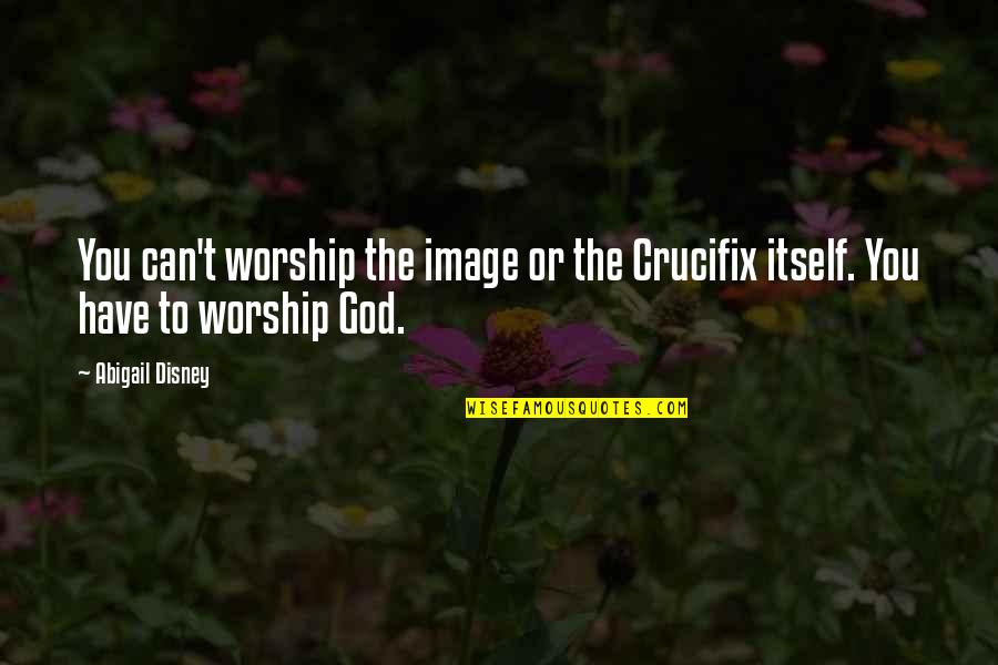 Crucifix Quotes By Abigail Disney: You can't worship the image or the Crucifix