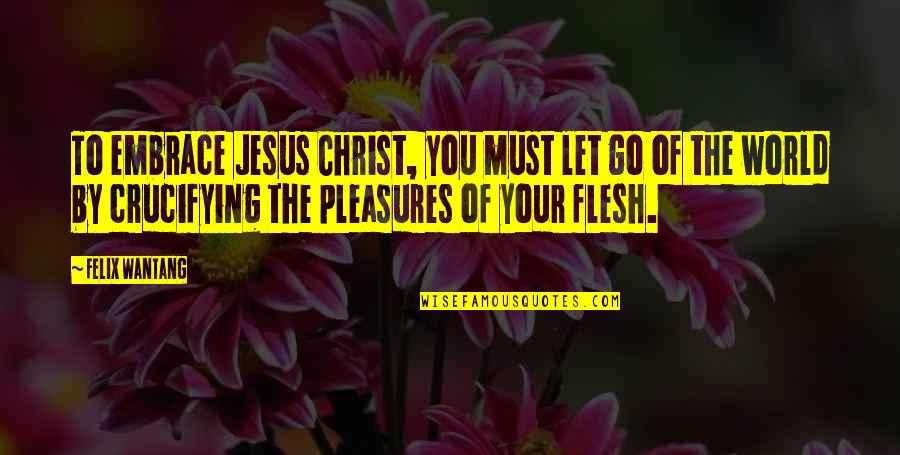 Crucify The Flesh Quotes By Felix Wantang: To embrace Jesus Christ, you must let go