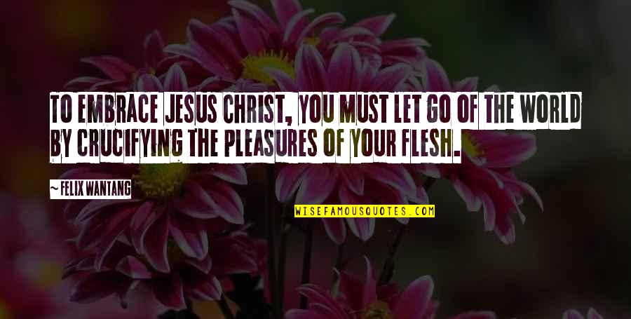 Crucifying Quotes By Felix Wantang: To embrace Jesus Christ, you must let go