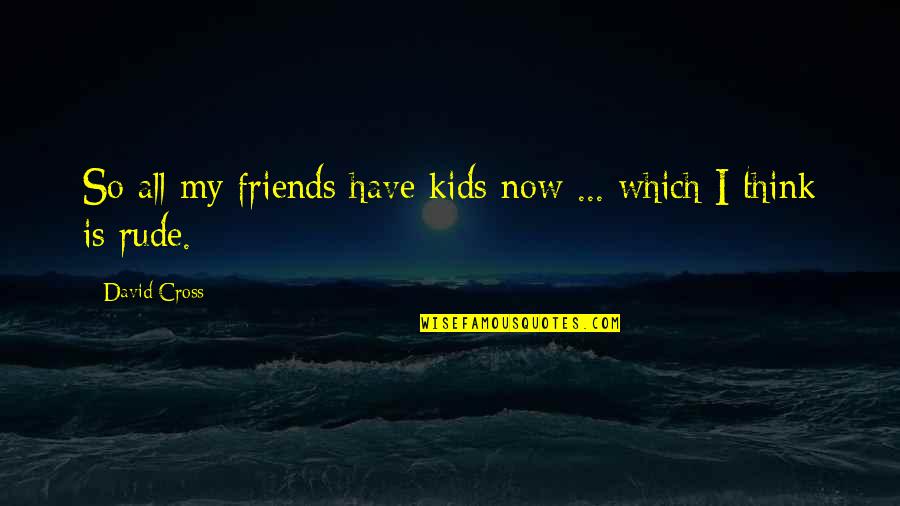 Crudas Memes Quotes By David Cross: So all my friends have kids now ...