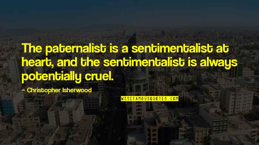 Cruel Heart Quotes By Christopher Isherwood: The paternalist is a sentimentalist at heart, and