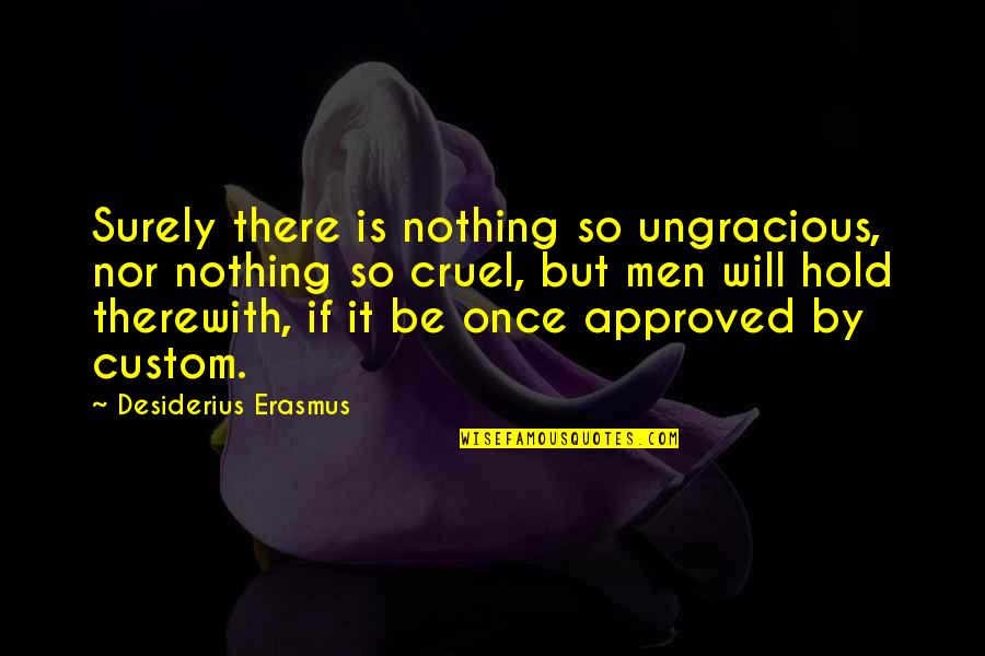 Cruel Men Quotes By Desiderius Erasmus: Surely there is nothing so ungracious, nor nothing Cruel Men Quotes By Desiderius Erasmus: Surely there is nothing so ungracious, nor nothing