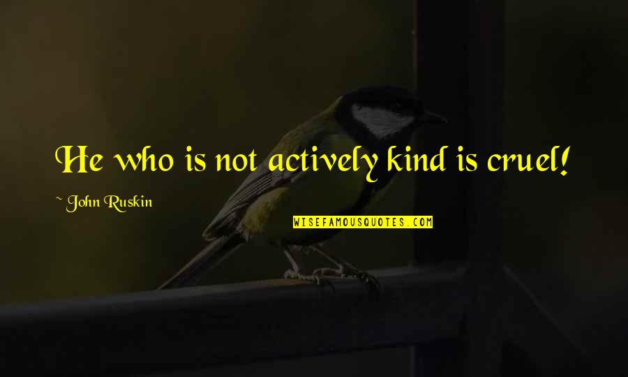 Cruel'n'crookit Quotes By John Ruskin: He who is not actively kind is cruel! Cruel'n'crookit Quotes By John Ruskin: He who is not actively kind is cruel!