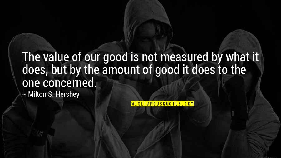 Cruelty And Humanity Quotes By Milton S. Hershey: The value of our good is not measured