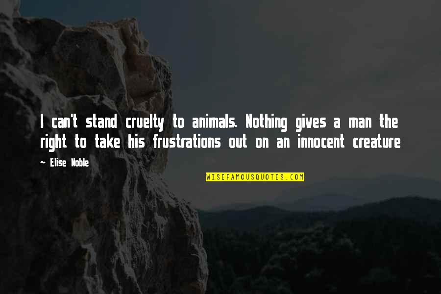 Cruelty Animals Quotes By Elise Noble: I can't stand cruelty to animals. Nothing gives Cruelty Animals Quotes By Elise Noble: I can't stand cruelty to animals. Nothing gives