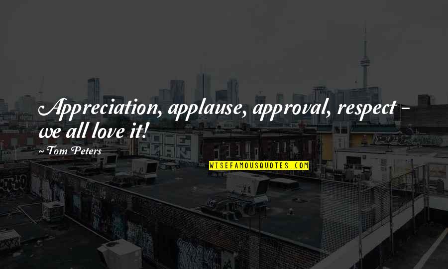 Cruelty In Relationships Quotes By Tom Peters: Appreciation, applause, approval, respect - we all love