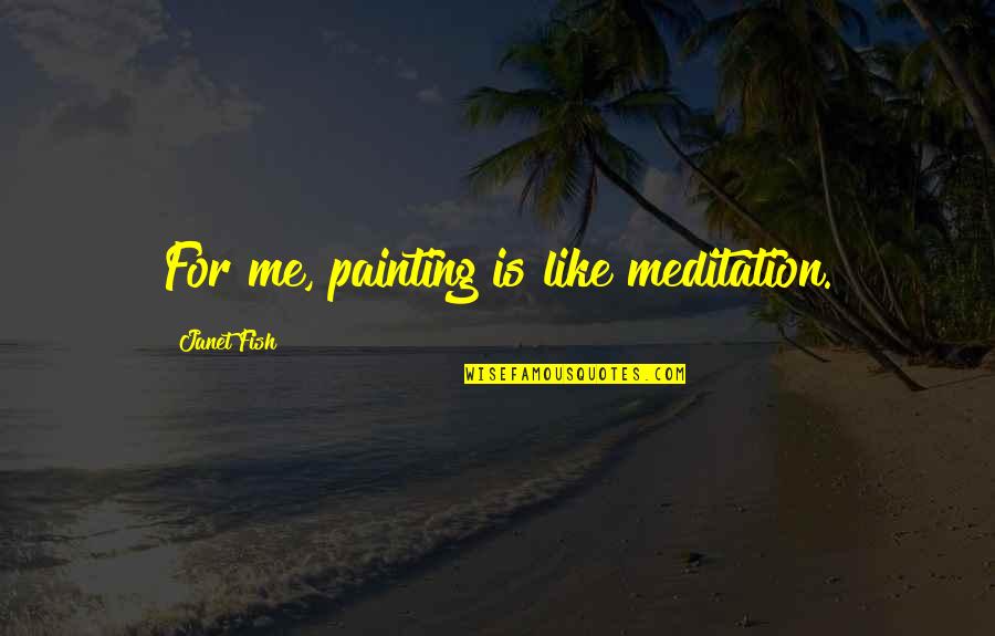 Cruelty To Dogs Quotes By Janet Fish: For me, painting is like meditation.