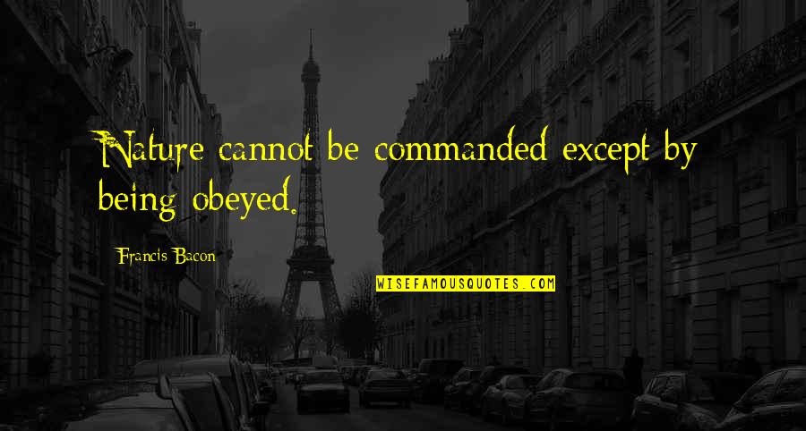 Crumbling Friendship Quotes By Francis Bacon: Nature cannot be commanded except by being obeyed.