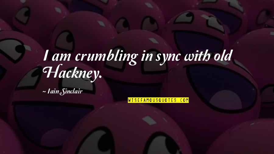 Crumbling Quotes By Iain Sinclair: I am crumbling in sync with old Hackney.