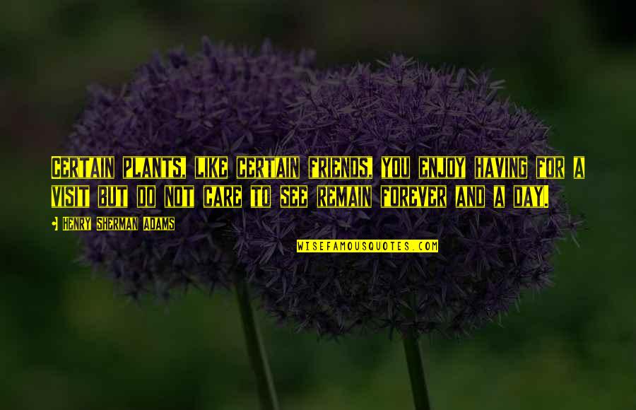 Crumley Compound Quotes By Henry Sherman Adams: Certain plants, like certain friends, you enjoy having Crumley Compound Quotes By Henry Sherman Adams: Certain plants, like certain friends, you enjoy having