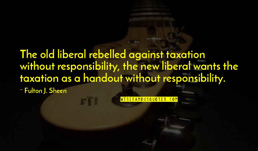 Crumpling Quotes By Fulton J. Sheen: The old liberal rebelled against taxation without responsibility,
