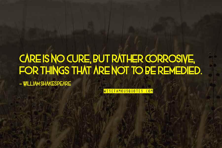 Crush Ignores Me Quotes By William Shakespeare: Care is no cure, but rather corrosive, For Crush Ignores Me Quotes By William Shakespeare: Care is no cure, but rather corrosive, For