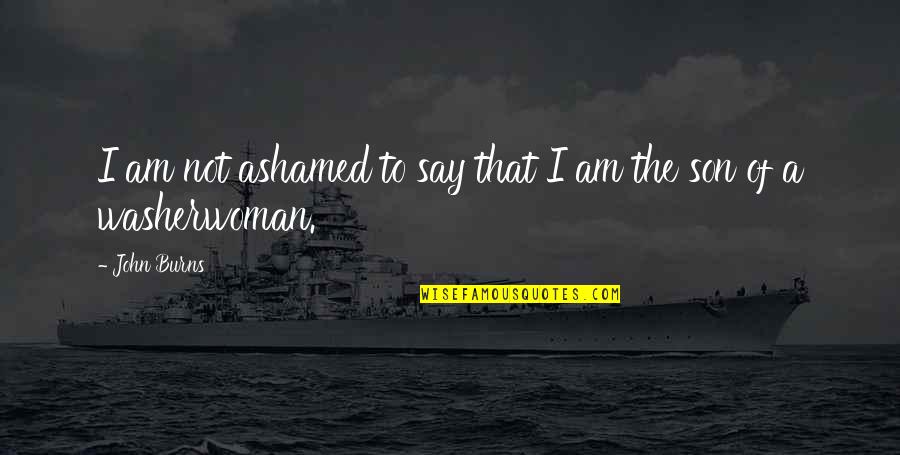 Crush Ng Bayan Quotes By John Burns: I am not ashamed to say that I