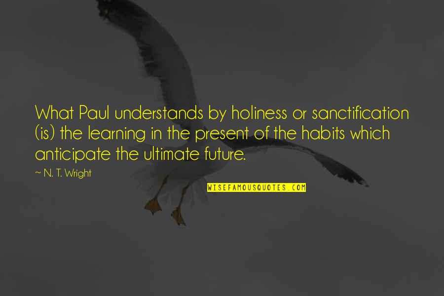 Crushed Feelings Quotes By N. T. Wright: What Paul understands by holiness or sanctification (is)