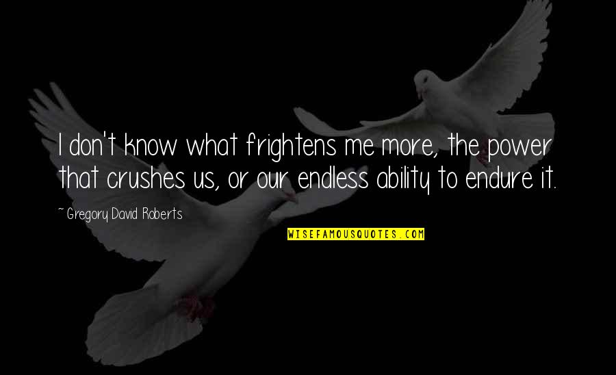 Crushes Quotes By Gregory David Roberts: I don't know what frightens me more, the