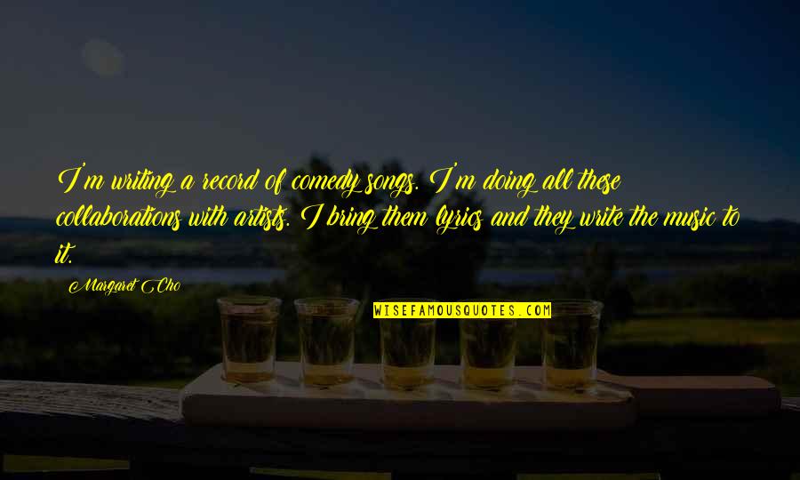 Crushing Your Competition Quotes By Margaret Cho: I'm writing a record of comedy songs. I'm Crushing Your Competition Quotes By Margaret Cho: I'm writing a record of comedy songs. I'm