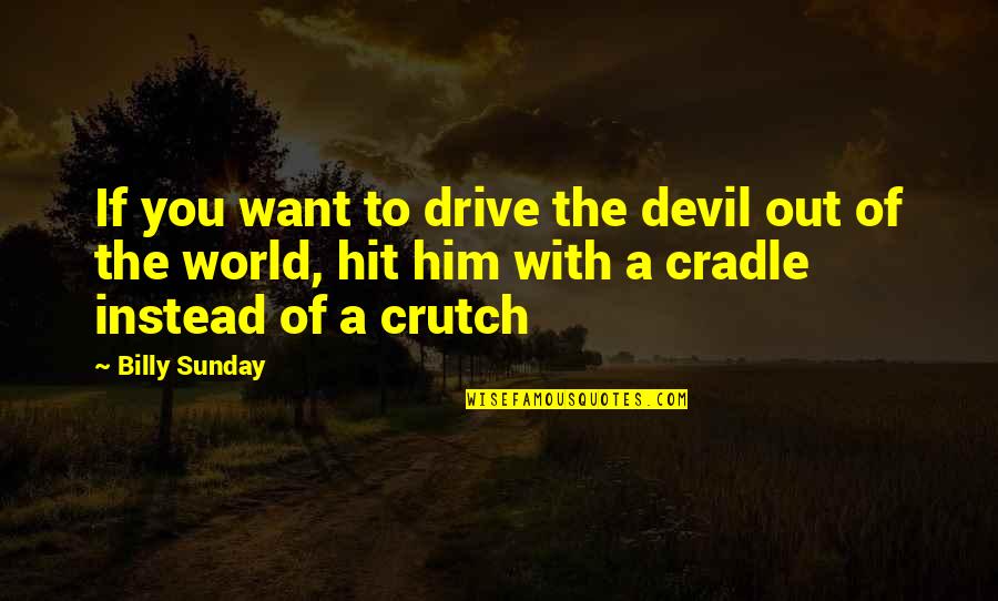 Crutch Quotes By Billy Sunday: If you want to drive the devil out