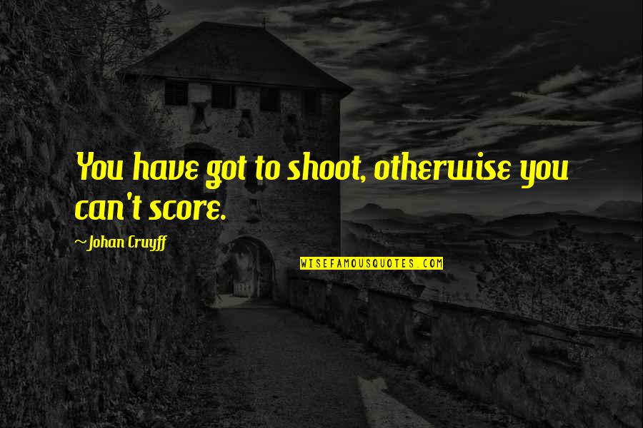 Cruyff Quotes By Johan Cruyff: You have got to shoot, otherwise you can't
