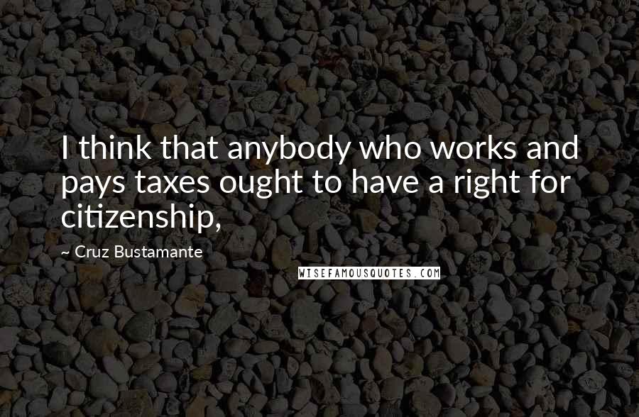 Cruz Bustamante quotes: I think that anybody who works and pays taxes ought to have a right for citizenship,