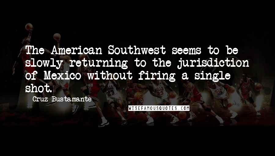 Cruz Bustamante quotes: The American Southwest seems to be slowly returning to the jurisdiction of Mexico without firing a single shot.