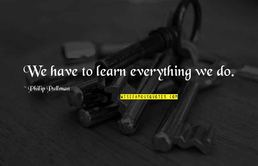 Cry Babies Quotes By Philip Pullman: We have to learn everything we do.