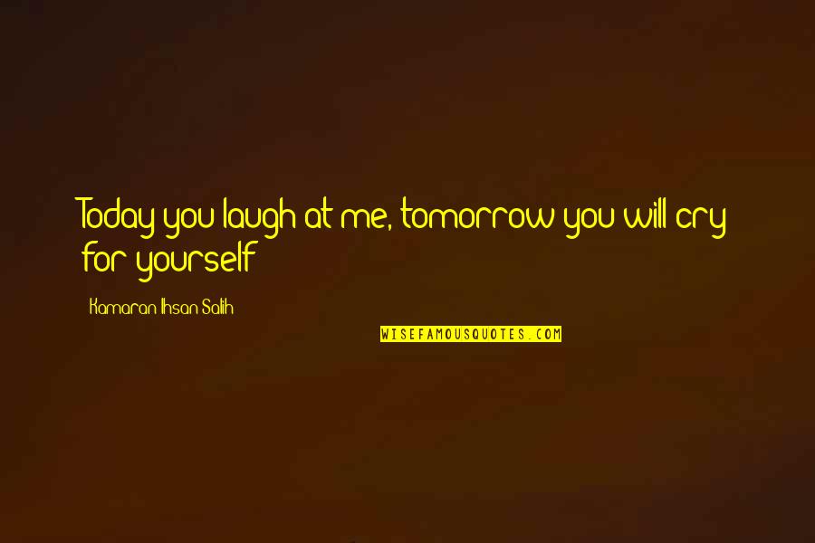 Cry For Me Quotes By Kamaran Ihsan Salih: Today you laugh at me, tomorrow you will Cry For Me Quotes By Kamaran Ihsan Salih: Today you laugh at me, tomorrow you will