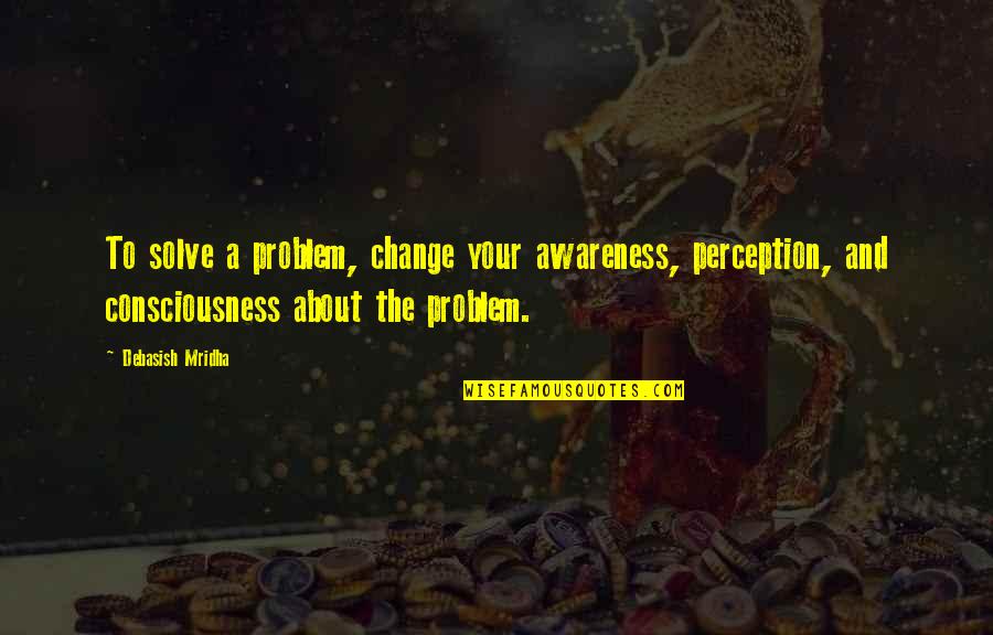 Cry Happy Tears Quotes By Debasish Mridha: To solve a problem, change your awareness, perception,