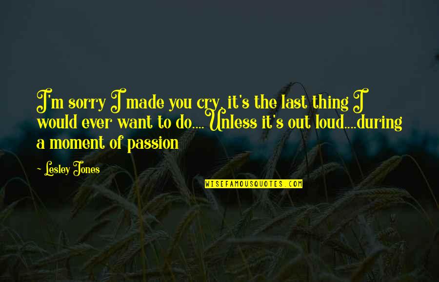 Cry It Out Quotes By Lesley Jones: I'm sorry I made you cry, it's the